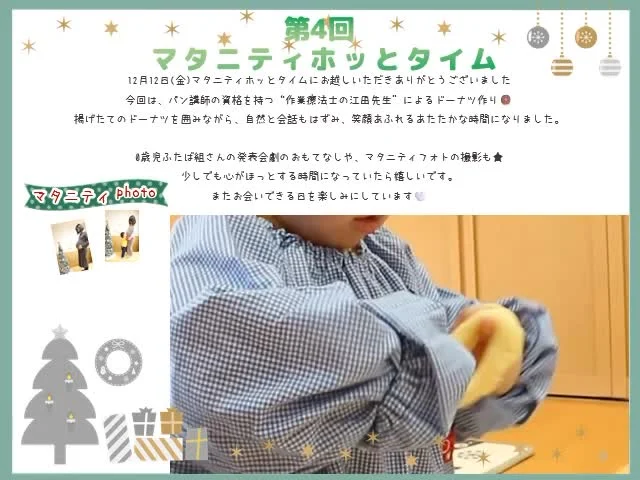 【マタニティホッとタイムを開催しました】

12月12日（金）、
マタニティホッとタイムを開催しました⭐️

今回は、
✳︎ドーナツ作り
パン講師の資格をもつ江田先生と一緒に、ドーナツ作り♪
甘い香りに包まれて、自然と笑顔がこぼれる時間になりました♡

✳︎マタニティフォト
今だけの大切な姿を、記念にパチリ。
「残しておいてよかった」と思える、あたたかい1枚になりますように…✨

✳︎0歳児ふたば組さんのおもてなし
小さな子お友だちの一生懸命な姿に、「癒された」との声も♡
赤ちゃんとのこれからを、少し想像できる時間になっていたら嬉しいです♪

ゆったりお話ししながら、
心もほっとあたたまるマタニティタイム☺️
楽しくてあっという間でした〜♡

またお会いできる日を、楽しみにしています🤍

#福岡市保育園
#保育園
#幼稚園